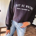 Soft black crewneck sweatshirt with "I May Be Wrong But I Doubt It" graphic on the front.
